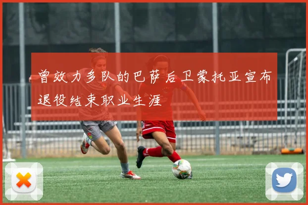 曾效力多队的巴萨后卫蒙托亚宣布退役结束职业生涯