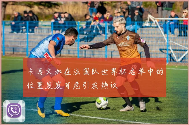 卡马文加在法国队世界杯名单中的位置岌岌可危引发热议