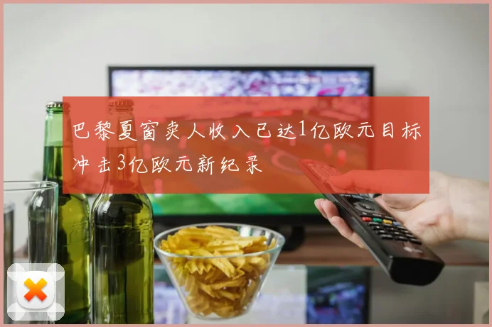 巴黎夏窗卖人收入已达1亿欧元目标冲击3亿欧元新纪录