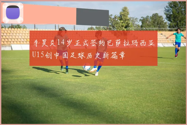 李昊炎14岁正式签约巴萨拉玛西亚U15创中国足球历史新篇章