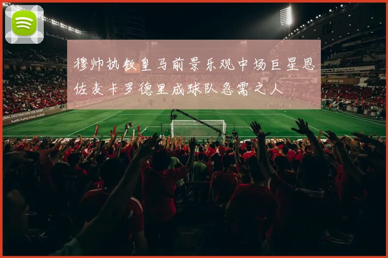 穆帅执教皇马前景乐观中场巨星恩佐麦卡罗德里成球队急需之人