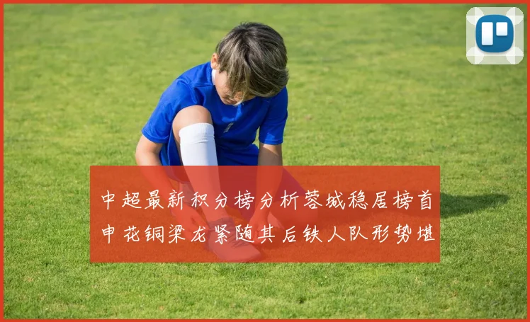 中超最新积分榜分析蓉城稳居榜首申花铜梁龙紧随其后铁人队形势堪忧