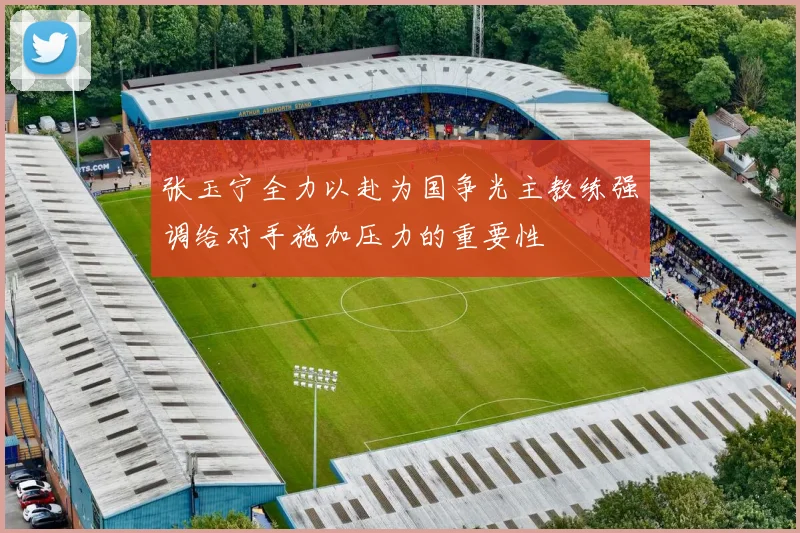 张玉宁全力以赴为国争光主教练强调给对手施加压力的重要性