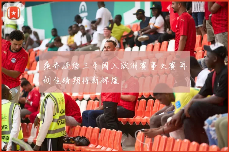 桑乔连续三季闯入欧洲赛事决赛再创佳绩期待新辉煌