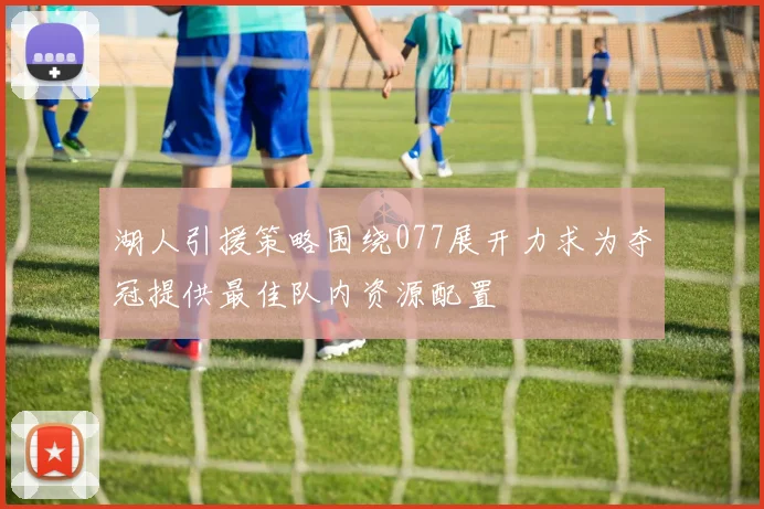 湖人引援策略围绕077展开力求为夺冠提供最佳队内资源配置