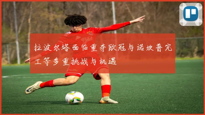拉波尔塔面临重夺欧冠与诺坎普完工等多重挑战与机遇