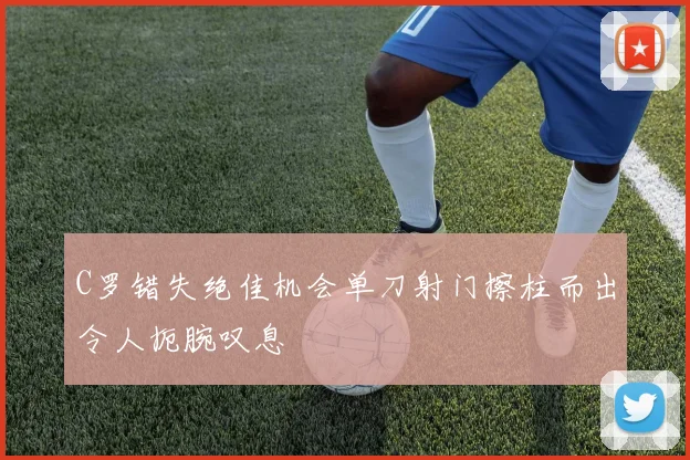 C罗错失绝佳机会单刀射门擦柱而出令人扼腕叹息