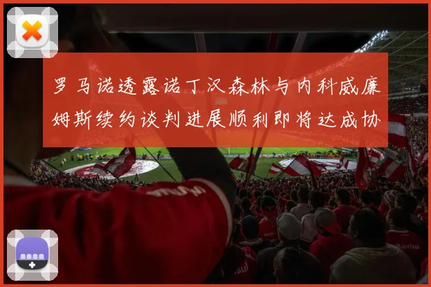 罗马诺透露诺丁汉森林与内科威廉姆斯续约谈判进展顺利即将达成协议
