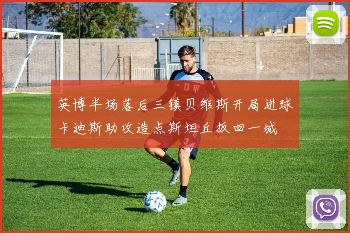 英博半场落后三镇贝维斯开局进球卡迪斯助攻造点斯坦丘扳回一城