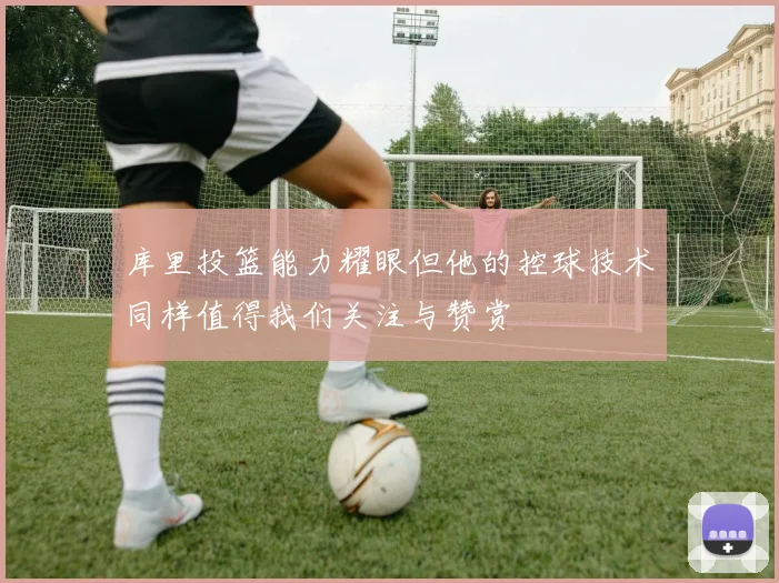 库里投篮能力耀眼但他的控球技术同样值得我们关注与赞赏