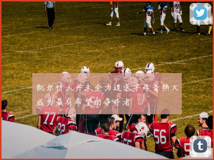 凯尔特人并未全力追求字母哥热火成为最有希望的争夺者