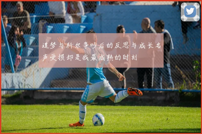 追梦与科尔争吵后的反思与成长名声受损却是我最成熟的时刻
