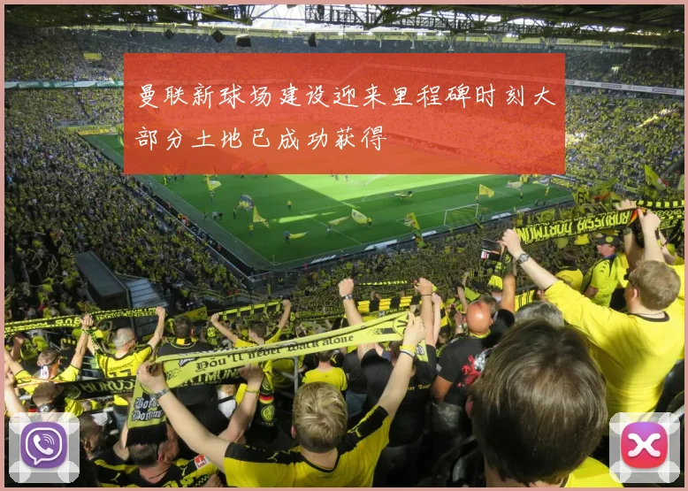 曼联新球场建设迎来里程碑时刻大部分土地已成功获得