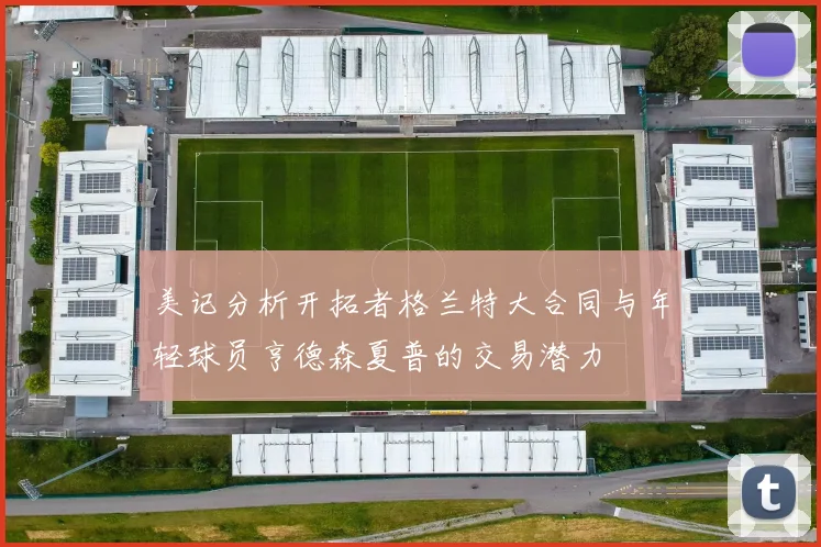 美记分析开拓者格兰特大合同与年轻球员亨德森夏普的交易潜力
