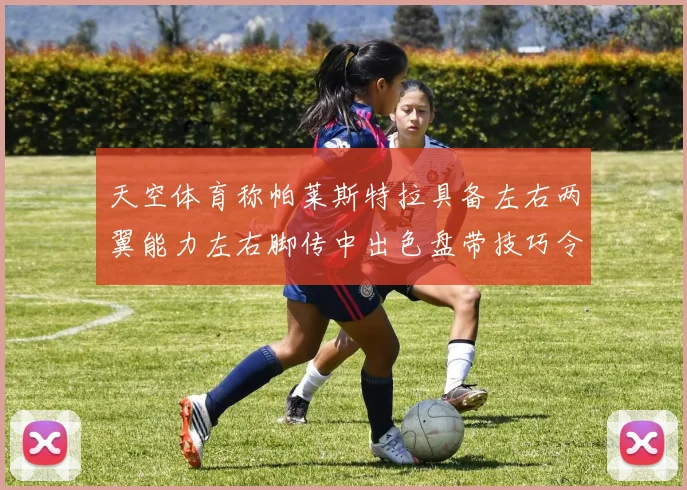 天空体育称帕莱斯特拉具备左右两翼能力左右脚传中出色盘带技巧令人赞叹