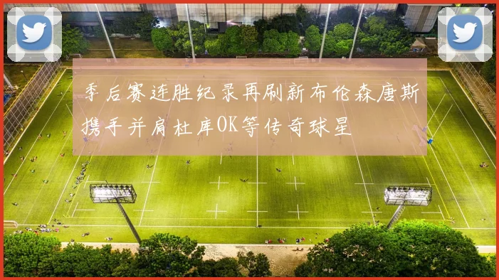 季后赛连胜纪录再刷新布伦森唐斯携手并肩杜库OK等传奇球星