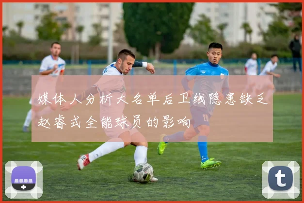 媒体人分析大名单后卫线隐患缺乏赵睿式全能球员的影响
