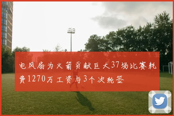 电风扇为火箭贡献巨大37场比赛耗费1270万工资与3个次轮签