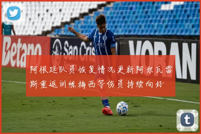 阿根廷队员恢复情况更新阿尔瓦雷斯重返训练梅西等伤员持续向好