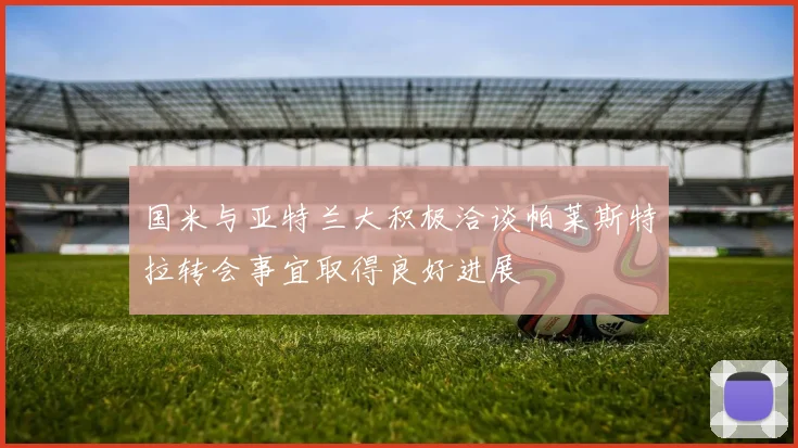 国米与亚特兰大积极洽谈帕莱斯特拉转会事宜取得良好进展