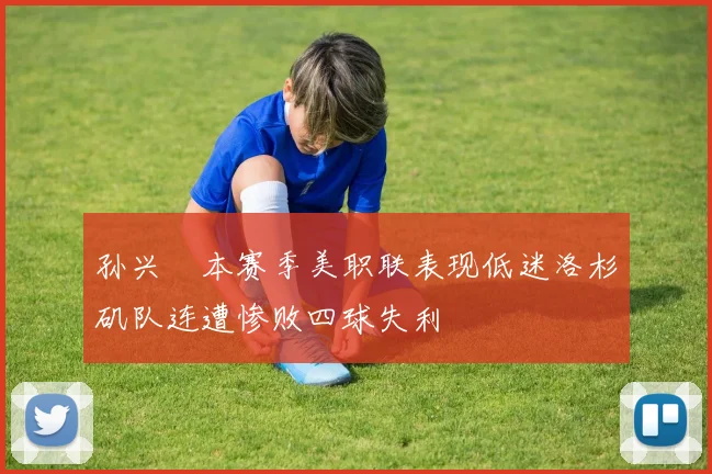 孙兴慜本赛季美职联表现低迷洛杉矶队连遭惨败四球失利