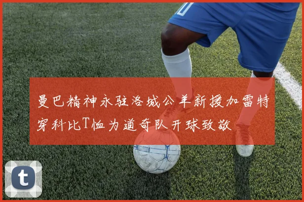 曼巴精神永驻洛城公羊新援加雷特穿科比T恤为道奇队开球致敬