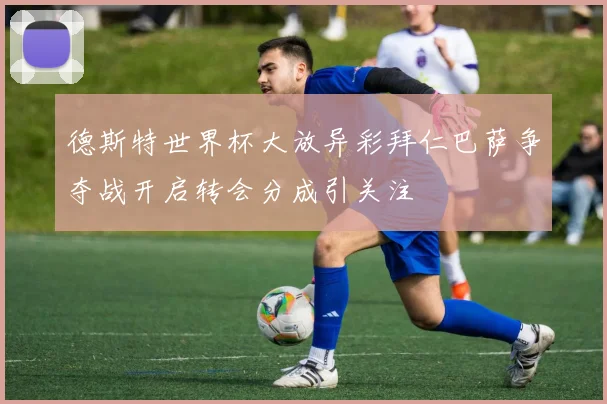 德斯特世界杯大放异彩拜仁巴萨争夺战开启转会分成引关注