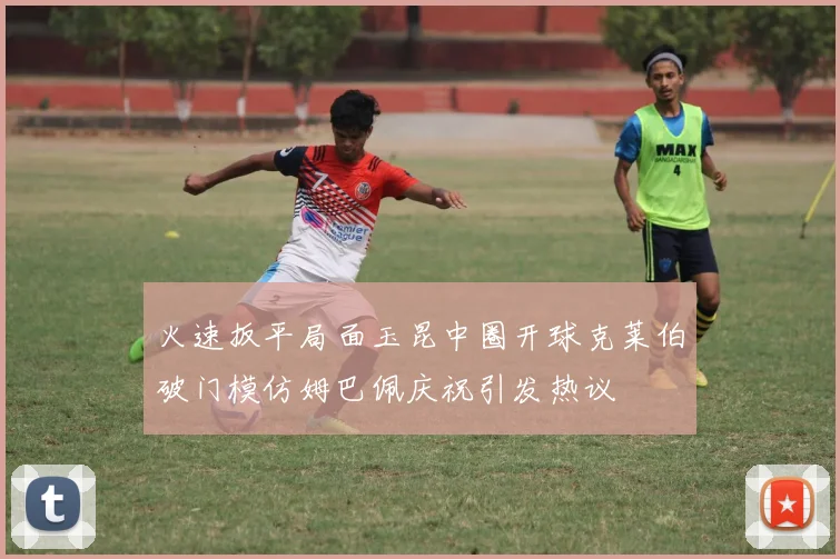 火速扳平局面玉昆中圈开球克莱伯破门模仿姆巴佩庆祝引发热议