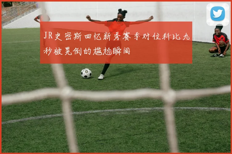 JR史密斯回忆新秀赛季对位科比九秒被晃倒的尴尬瞬间